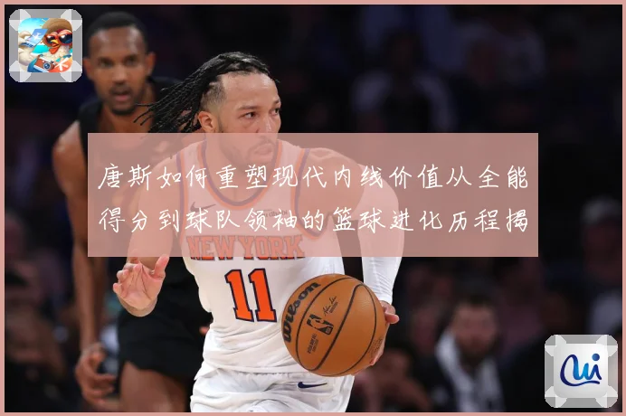 唐斯如何重塑现代内线价值从全能得分到球队领袖的篮球进化历程揭秘-深度解析