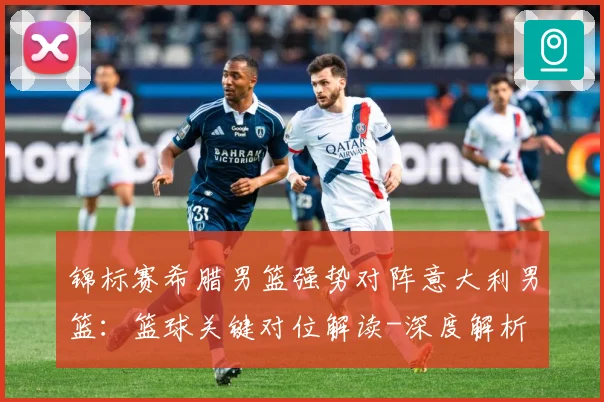 锦标赛希腊男篮强势对阵意大利男篮：篮球关键对位解读-深度解析
