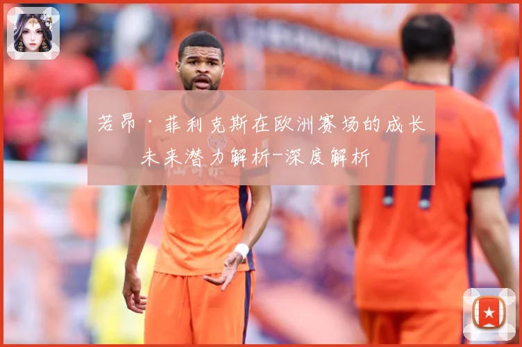 若昂·菲利克斯在欧洲赛场的成长与未来潜力解析-深度解析