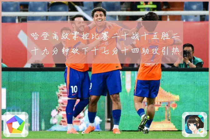 哈登高效掌控比赛二十战十五胜二十九分钟砍下十七分十四助攻引热专题观察-深度解析