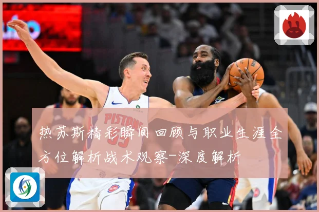 热苏斯精彩瞬间回顾与职业生涯全方位解析战术观察-深度解析