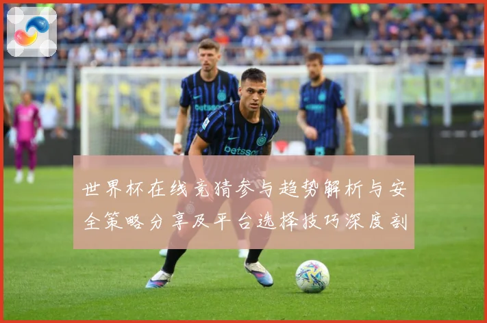 世界杯在线竞猜参与趋势解析与安全策略分享及平台选择技巧深度剖数据研判-深度解析