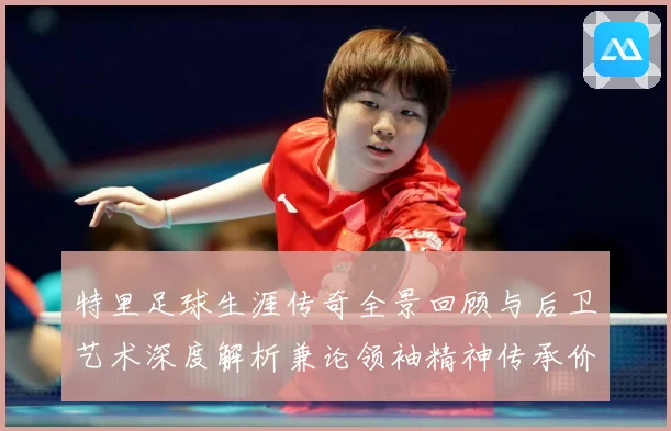 特里足球生涯传奇全景回顾与后卫艺术深度解析兼论领袖精神传承价值-深度解析