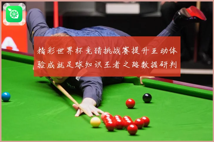 精彩世界杯竞猜挑战赛提升互动体验成就足球知识王者之路数据研判-深度解析