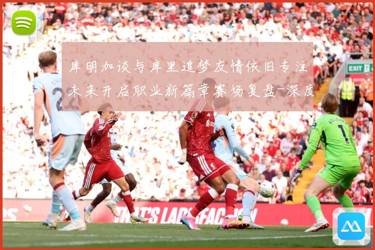 库明加谈与库里追梦友情依旧专注未来开启职业新篇章赛场复盘-深度解析