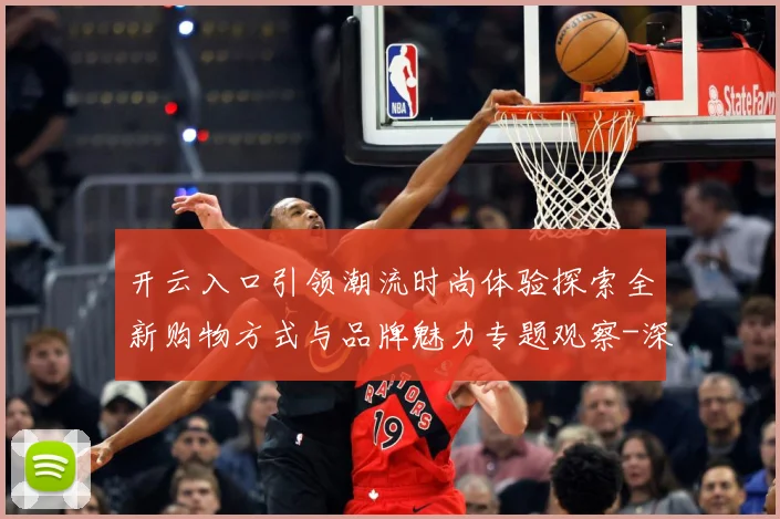 开云入口引领潮流时尚体验探索全新购物方式与品牌魅力专题观察-深度解析