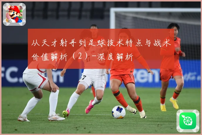 从天才射手到足球技术特点与战术价值解析（2）-深度解析