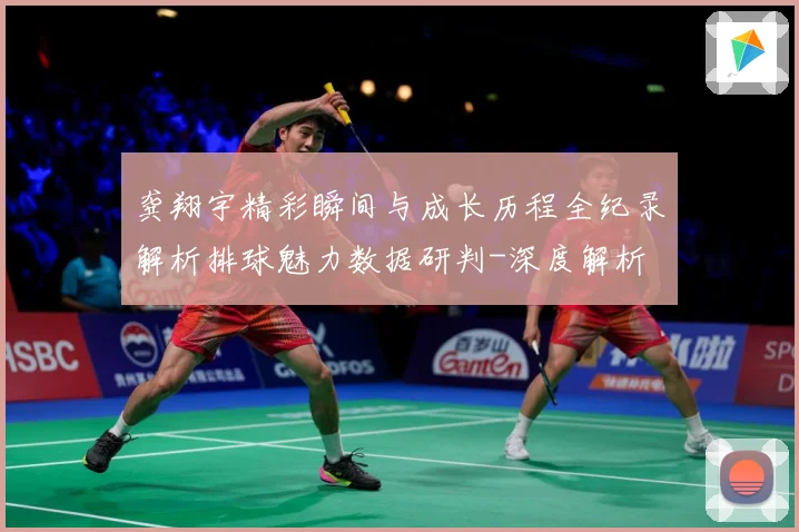 龚翔宇精彩瞬间与成长历程全纪录解析排球魅力数据研判-深度解析