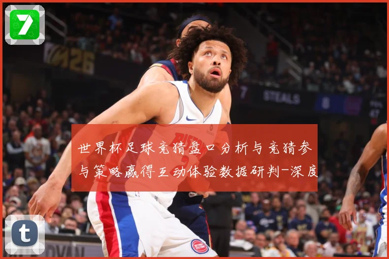 世界杯足球竞猜盘口分析与竞猜参与策略赢得互动体验数据研判-深度解析
