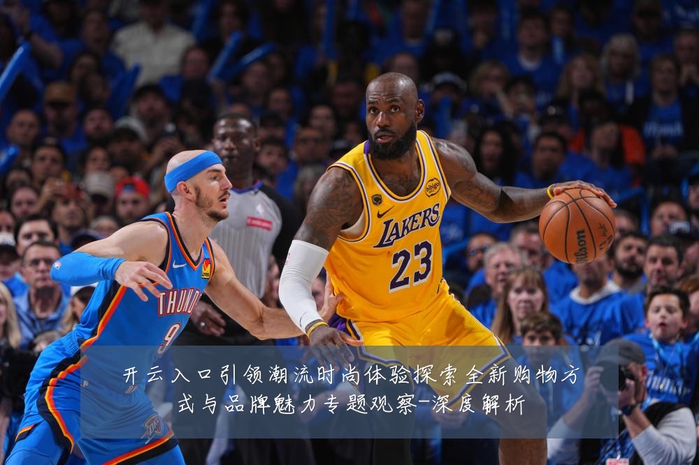 开云入口引领潮流时尚体验探索全新购物方式与品牌魅力专题观察-深度解析