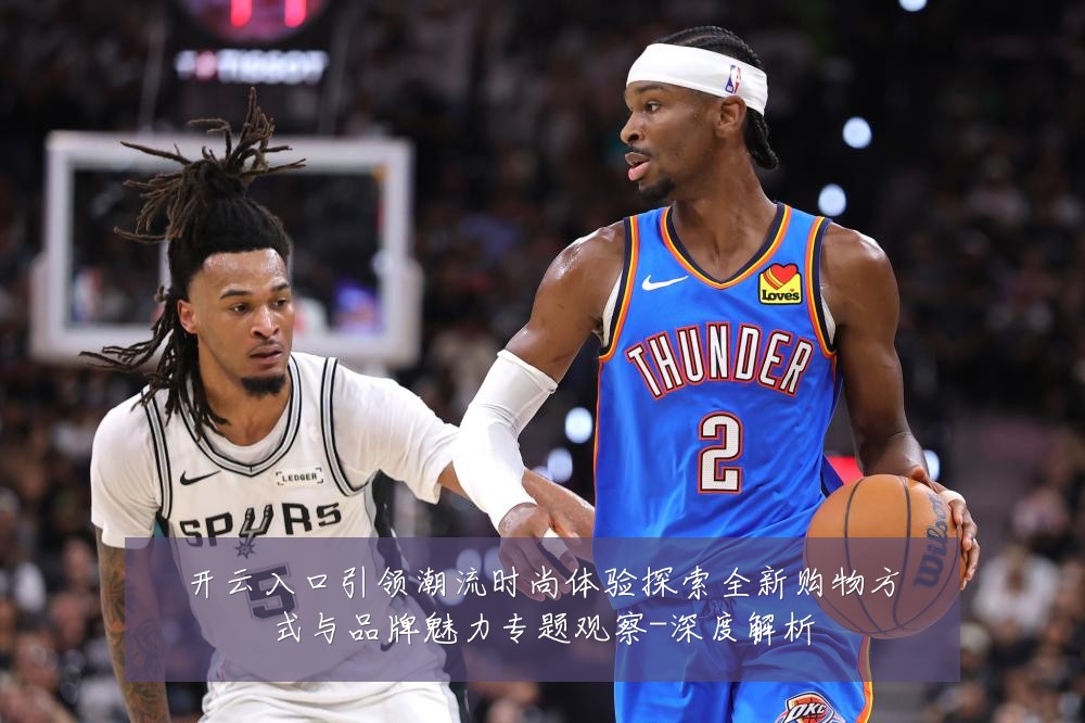 开云入口引领潮流时尚体验探索全新购物方式与品牌魅力专题观察-深度解析