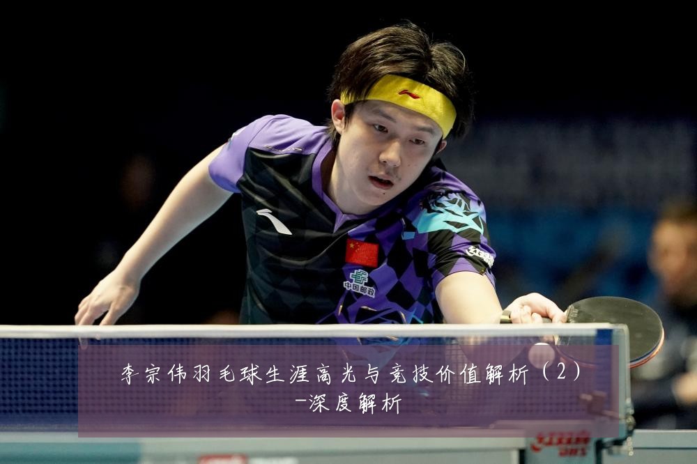 李宗伟羽毛球生涯高光与竞技价值解析（2）-深度解析