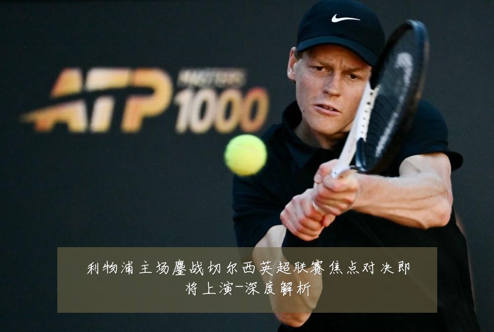 利物浦主场鏖战切尔西英超联赛焦点对决即将上演-深度解析