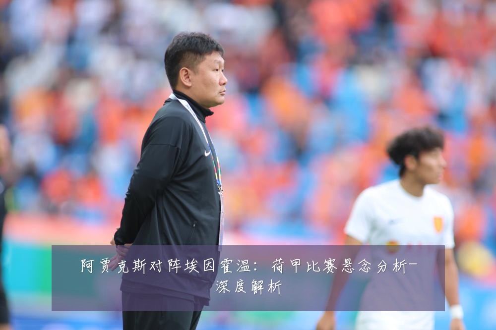 阿贾克斯对阵埃因霍温：荷甲比赛悬念分析-深度解析