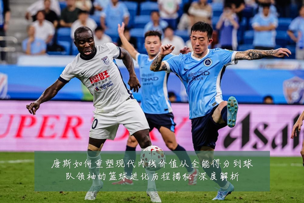 唐斯如何重塑现代内线价值从全能得分到球队领袖的篮球进化历程揭秘-深度解析